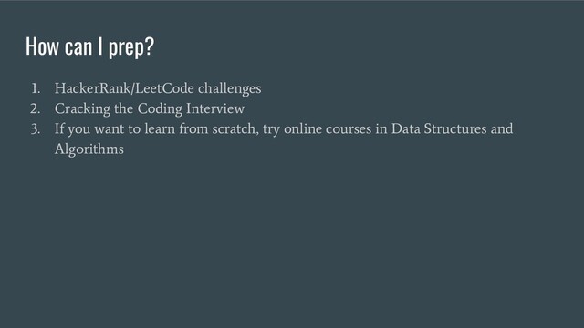 How can I prep?
1. HackerRank/LeetCode challenges
2. Cracking the Coding Interview
3. If you want to learn from scratch, try online courses in Data Structures and
Algorithms
