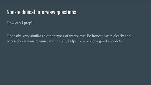 Non-technical interview questions
How can I prep?
Honestly, very similar to other types of interviews. Be honest, write clearly and
concisely on your resume, and it really helps to have a few good anecdotes.
