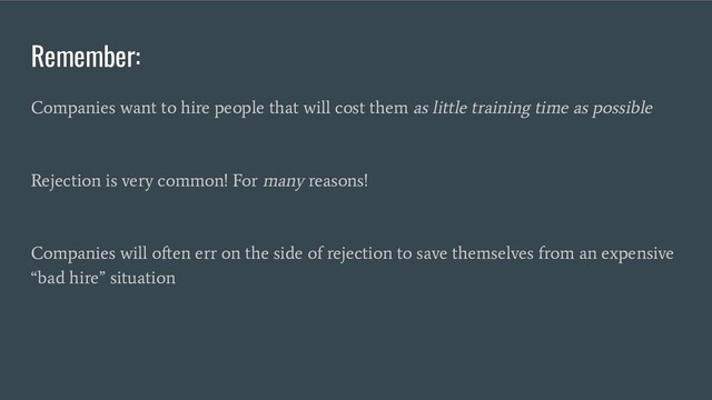 Remember:
Companies want to hire people that will cost them as little training time as possible
Rejection is very common! For many reasons!
Companies will often err on the side of rejection to save themselves from an expensive
“bad hire” situation
