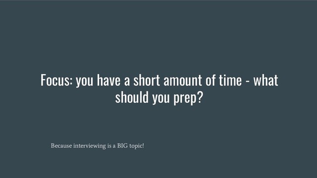 Focus: you have a short amount of time - what
should you prep?
Because interviewing is a BIG topic!
