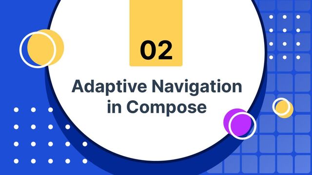 Adaptive Navigation
in Compose
02
