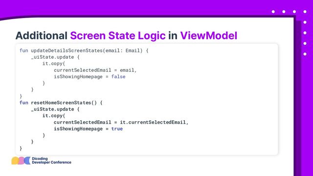 Additional Screen State Logic in ViewModel
fun updateDetailsScreenStates(email: Email) {
_uiState.update {
it.copy(
currentSelectedEmail = email,
isShowingHomepage = false
)
}
}
fun resetHomeScreenStates() {
_uiState.update {
it.copy(
currentSelectedEmail = it.currentSelectedEmail,
isShowingHomepage = true
)
}
}
