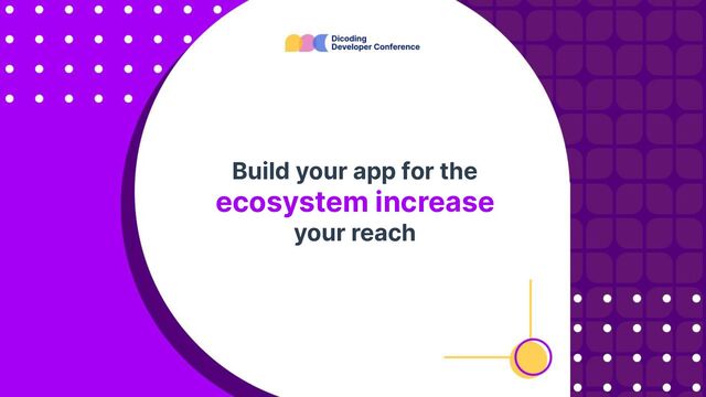 Build your app for the
ecosystem increase
your reach

