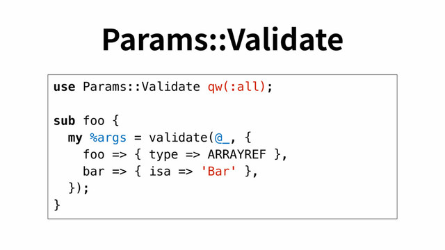 use Params::Validate qw(:all);
sub foo {
my %args = validate(@_, {
foo => { type => ARRAYREF },
bar => { isa => 'Bar' },
});
}
1BSBNT7BMJEBUF
