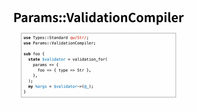 use Types::Standard qw/Str/;
use Params::ValidationCompiler;
sub foo {
state $validator = validation_for(
params => {
foo => { type => Str },
},
);
my %args = $validator->(@_);
}
1BSBNT7BMJEBUJPO$PNQJMFS

