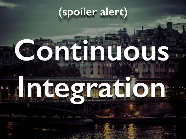 Continuous
Integration
(spoiler alert)

