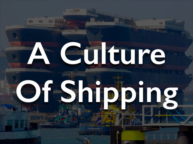 A Culture
Of Shipping
