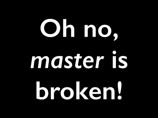 Oh no,
master is
broken!

