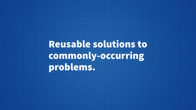 Reusable solutions to
commonly-occurring
problems.
