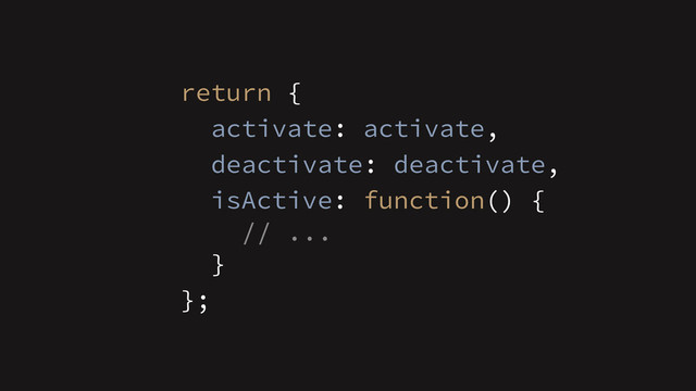 };
return {
activate: activate,
deactivate: deactivate,
isActive: function() {
// ...
}
