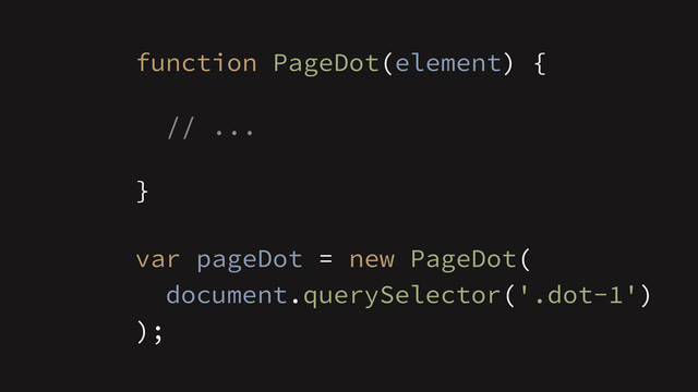 function PageDot(element) {
!
// ...
!
}
!
var pageDot = new PageDot(
);
document.querySelector('.dot-1')
