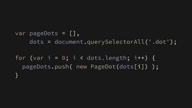 dots = document.querySelectorAll('.dot');
var pageDots = [],
!
for (var i = 0; i < dots.length; i++) {
}
pageDots.push( new PageDot(dots[i]) );
