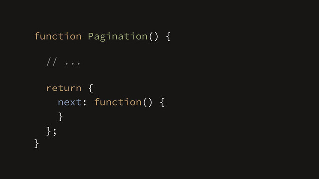 };
}
function Pagination() {
// ...
!
return {
next: function() {
}
