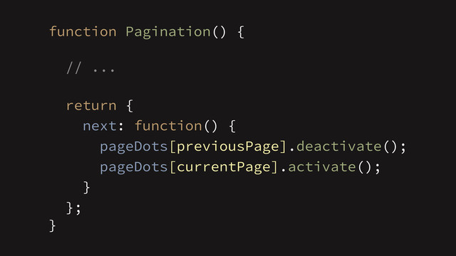 function Pagination() {
// ...
!
return {
next: function() {
};
}
}
pageDots[previousPage].deactivate();
pageDots[currentPage].activate();
