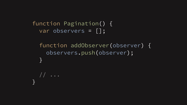 function Pagination() {
var observers = [];
!
function addObserver(observer) {
observers.push(observer);
}
// ...
}
