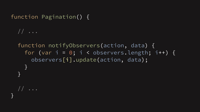 function Pagination() {
// ...
function notifyObservers(action, data) {
for (var i = 0; i < observers.length; i++) {
observers[i].update(action, data);
}
}
// ...
}
