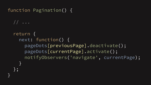 function Pagination() {
// ...
!
return {
next: function() {
pageDots[previousPage].deactivate();
pageDots[currentPage].activate();
notifyObservers('navigate', currentPage);
}
};
}
