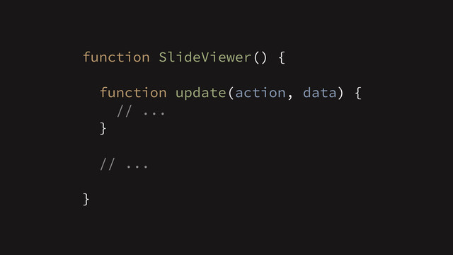 function SlideViewer() {
!
function update(action, data) {
// ...
}
!
// ...
!
}
