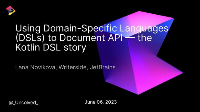 @_Unsolved_ June 06, 2023
Using Domain-Specific Languages
(DSLs) to Document API — the
Kotlin DSL story
Lana Novikova, Writerside, JetBrains
