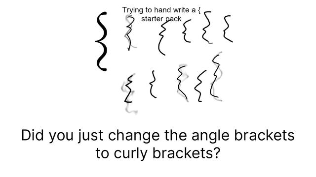 Did you just change the angle brackets
to curly brackets?
