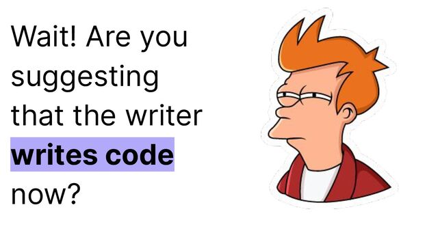 Wait! Are you
suggesting
that the writer
writes code
now?
