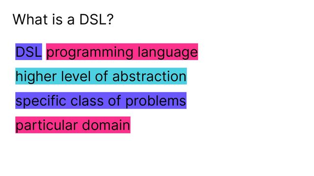 What is a DSL?
DSL programming language
higher level of abstraction
specific class of problems
particular domain
