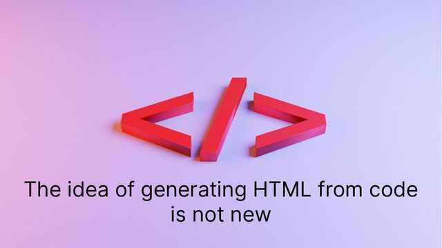The idea of generating HTML from code
is not new
