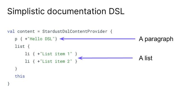 Simplistic documentation DSL
val content = StardustDslContentProvider {
p { +"Hello DSL"}
list {
li { +"List item 1" }
li { +"List item 2" }
}
this
}
A paragraph
A list
