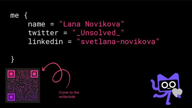 me {
name = "Lana Novikova"
twitter = "_Unsolved_"
linkedin = "svetlana-novikova"
}
Come to the
writerside
