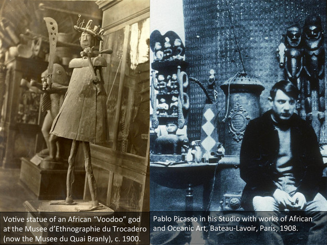 Vo0ve	  statue	  of	  an	  African	  “Voodoo”	  god	  
at	  the	  Musee	  d’Ethnographie	  du	  Trocadero	  
(now	  the	  Musee	  du	  Quai	  Branly),	  c.	  1900.	  
Pablo	  Picasso	  in	  his	  Studio	  with	  works	  of	  African	  
and	  Oceanic	  Art,	  Bateau-­‐Lavoir,	  Paris,	  1908.	  	  
	  
