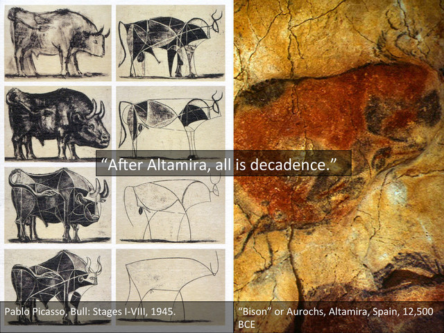 Pablo	  Picasso,	  Bull:	  Stages	  I-­‐VIII,	  1945.	  
	  
“Bison”	  or	  Aurochs,	  Altamira,	  Spain,	  12,500	  
BCE	  
“A]er	  Altamira,	  all	  is	  decadence.”	  
