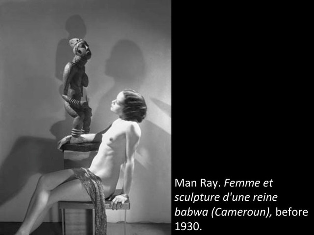 Man	  Ray.	  Femme	  et	  
sculpture	  d'une	  reine	  
babwa	  (Cameroun),	  before	  
1930.	  	  
