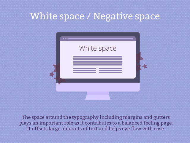 White space / Negative space
The space around the typography including margins and gutters
plays an important role as it contributes to a balanced feeling page.
It offsets large amounts of text and helps eye flow with ease.
