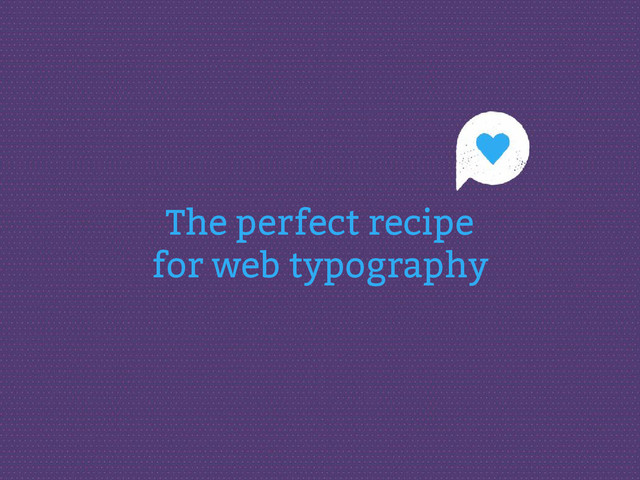 The perfect recipe
for web typography

