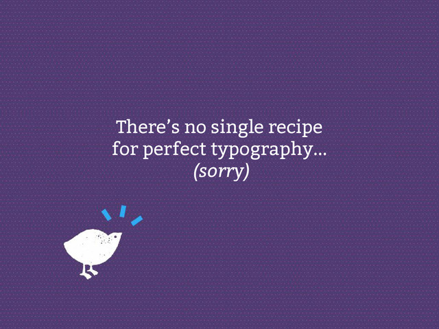There’s no single recipe
for perfect typography...
(sorry)
