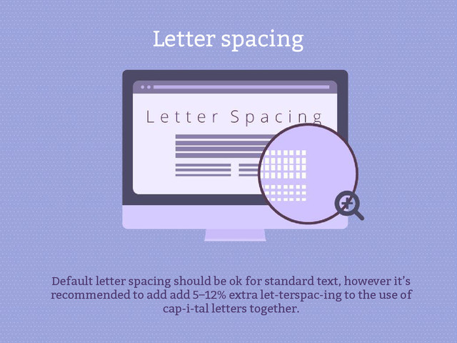 Letter spacing
Default letter spacing should be ok for standard text, however it’s
recommended to add add 5–12% extra let­terspac­ing to the use of
cap­i­tal letters together.
