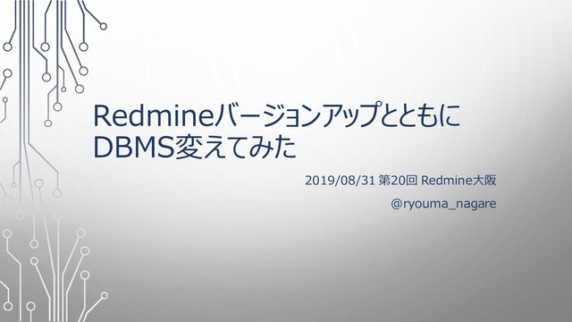 Redmineバージョンアップとともに
DBMS変えてみた
2019/08/31 第20回 Redmine大阪
@ryouma_nagare
