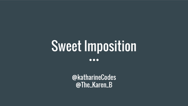 Sweet Imposition
@katharineCodes
@The_Karen_B
