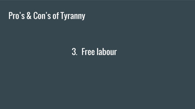 Pro’s & Con’s of Tyranny
3. Free labour
