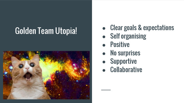 Golden Team Utopia! ● Clear goals & expectations
● Self organising
● Positive
● No surprises
● Supportive
● Collaborative
