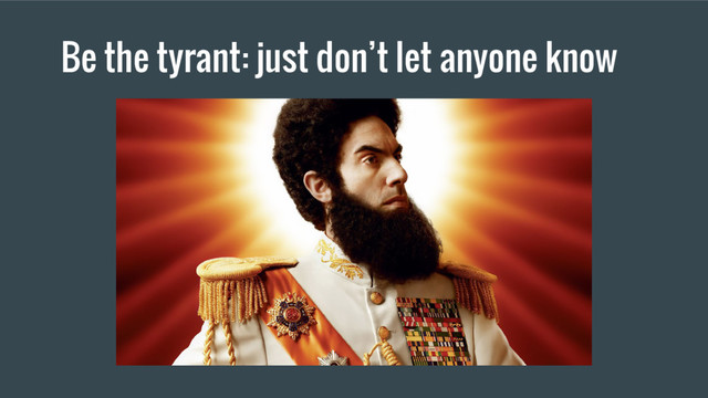Be the tyrant: just don’t let anyone know
