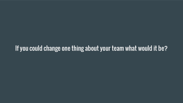 If you could change one thing about your team what would it be?
