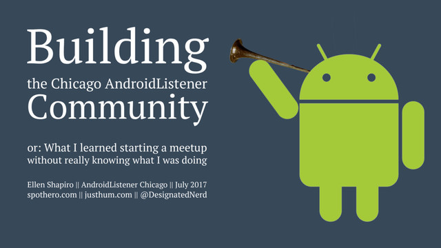 Building
the Chicago AndroidListener
Community
or: What I learned starting a meetup
without really knowing what I was doing
Ellen Shapiro || AndroidListener Chicago || July 2017
spothero.com || justhum.com || @DesignatedNerd
