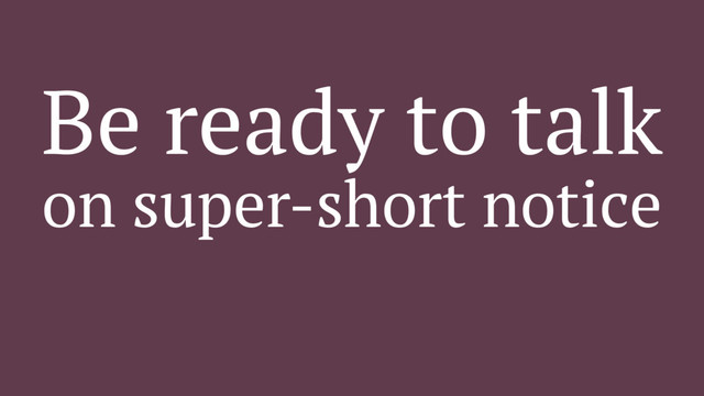 Be ready to talk
on super-short notice
