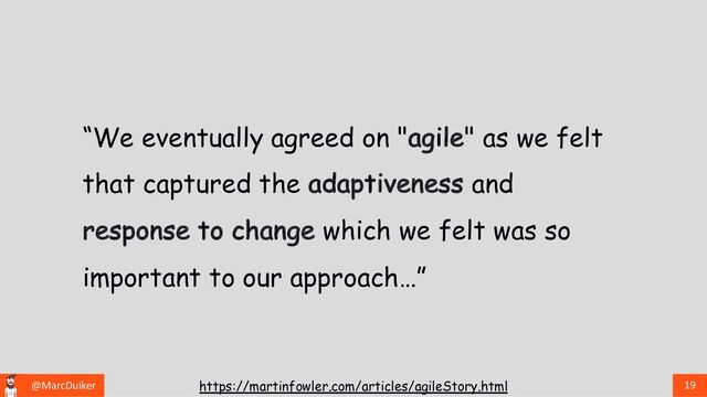 @MarcDuiker 19
https://martinfowler.com/articles/agileStory.html
“We eventually agreed on "agile" as we felt
that captured the adaptiveness and
response to change which we felt was so
important to our approach…”
