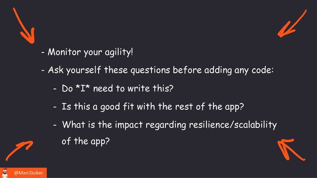 @MarcDuiker
- Monitor your agility!
- Ask yourself these questions before adding any code:
- Do *I* need to write this?
- Is this a good fit with the rest of the app?
- What is the impact regarding resilience/scalability
of the app?
