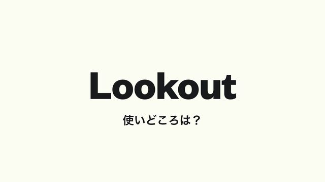 Lookout
࢖͍Ͳ͜Ζ͸ʁ
