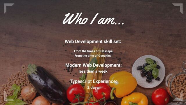 Who I am…
Web Development skill set:
From the times of Netscape
From the time of Geocities
Modern Web Development:
less than a week
Typescript Experience:
2 days

