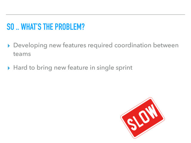 SO .. WHAT’S THE PROBLEM?
▸ Developing new features required coordination between
teams
▸ Hard to bring new feature in single sprint
