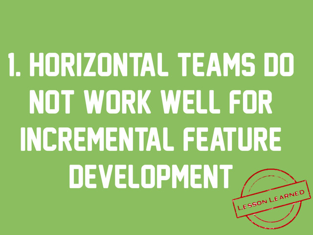 1. horizontal teams do
not work well for
incremental feature
development
